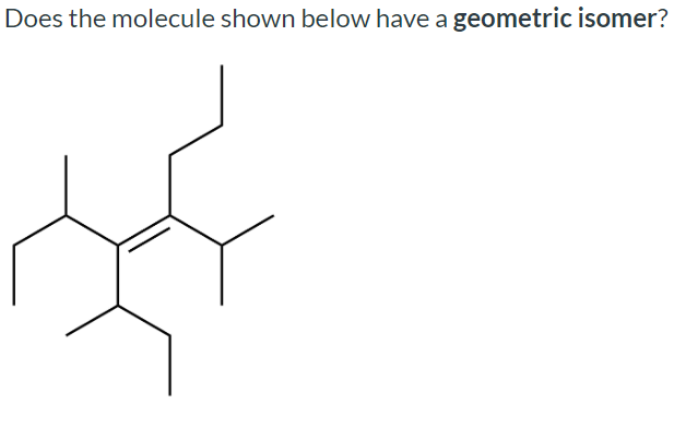 Does the molecule shown below have a geometric isomer?

