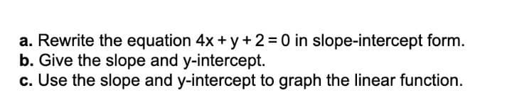 a. Rewrite the equation 4x + y+ 2=0 in slope-intercept form.
b. Give the slope and y-intercept.
c. Use the slope and y-intercept to graph the linear function.

