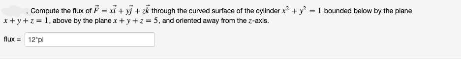 „ Compute the flux of F = xi + yj + zk through the curved surface of the cylinder x? + y² = 1 bounded below by the plane
x + y + z = 1, above by the plane x + y+ z = 5, and oriented away from the z-axis.
flux = 12*pi
