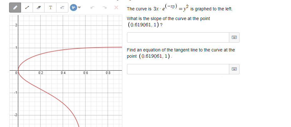 T
The curve is 3x · e-9) =y is graphed to the left.
What is the slope of the curve at the point
(0.619061, 1)?
-2
Find an equation of the tangent line to the curve at the
point (0.619061, 1).
0.2
0.4
0.6
0.8
-1
-2
