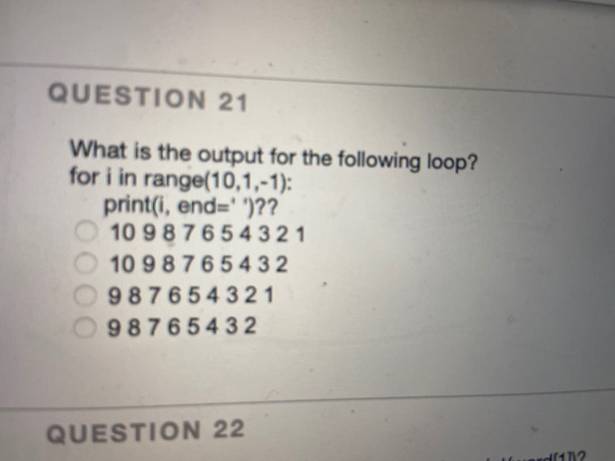 QUESTION 21
What is the output for the following loop?
for i in range(10,1,-1):
print(i, end=' ')??
10 987654 321
10 9 87654 32
987654321
98765432
QUESTION 22
0000
