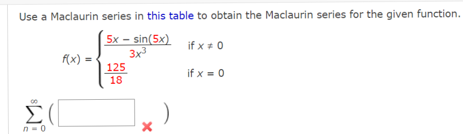 Use a Maclaurin series in this table to obtain the Maclaurin series for the given function.
5x - sin(5x)
3x3
if x + 0
f(x) =
125
if x = 0
18
n = 0
