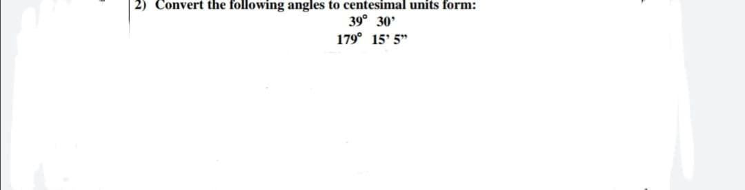 2) Convert the following angles to centesimal units form:
39° 30'
179° 15' 5"
