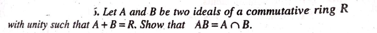 5. Let A and B be two ideals of a commutative ring R
with unity such that A+ B=R. Show that AB= AnB.
