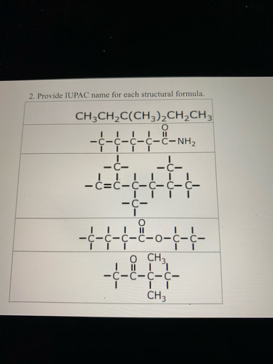 2. Provide IUPAC name for each structural formula.
CH3CH,C(CH3)2CH,CH3
C-C-C-C-C-NH2
-c-
-C-
I I I II
-C=C-C-C-C-C-
-C-
-с-с-с-с-о-с-с-
O CH3,
-с-с-с-с-
CH3
