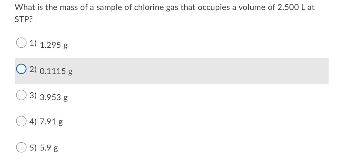 What is the mass of a sample of chlorine gas that occupies a volume of 2.500 L at
STP?
1) 1.295 g
2) 0.1115 g
3) 3.953 g
4) 7.91 g
5) 5.9 g
