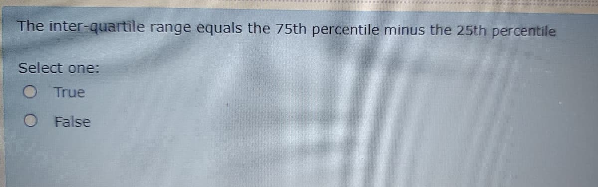 The inter-quartile range equals the 75th percentile minus the 25th percentile
Select one:
O True
O False

