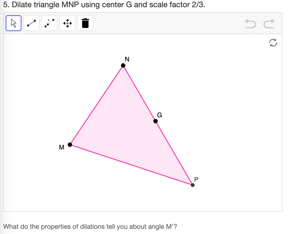5. Dilate triangle MNP using center G and scale factor 2/3.
N
G
M
What do the properties of dilations tell you about angle M'?
