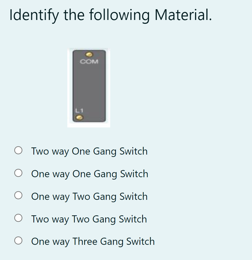 Identify the following Material.
COM
Two way One Gang Switch
One way One Gang Switch
One way Two Gang Switch
O Two way Two Gang Switch
One way Three Gang Switch
