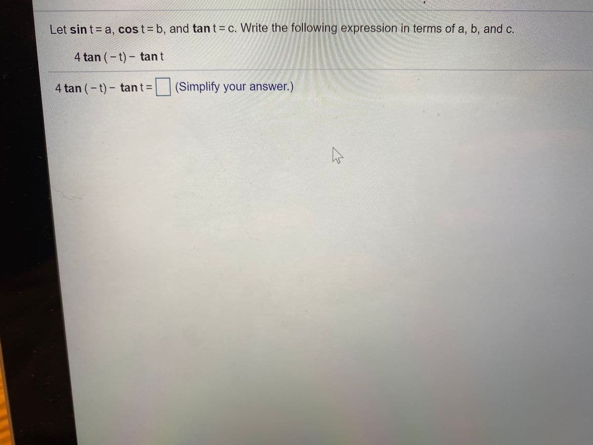 Let sin t=a, cost=b, and tant=c. Write the following expression in terms of a, b, and c.
4 tan (-t)- tan t
4 tan (-t) - tan t =
| (Simplify your answer.)
