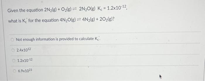 Given the equation 2N₂(g) + O₂(g) = 2N₂O(g) K = 1.2x10-12,
what is K for the equation 4N₂O(g) = 4N2(g) + 2O₂(g)?
O Not enough information is provided to calculate Ke
2.4x1012
1.2x10-12
6.9x1023