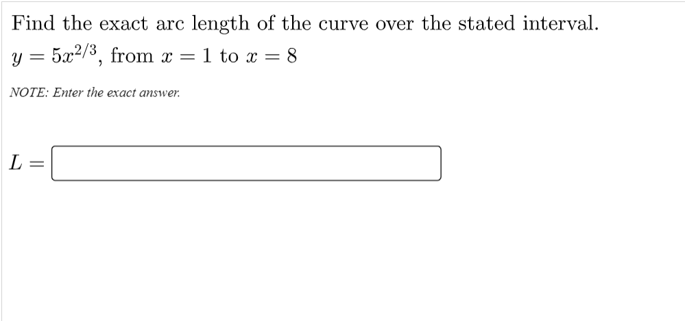Find the exact arc length of the curve over the stated interval.
y = 5x2/3, from x =
1 to x = 8
NOTE: Enter the exact answer.
L
