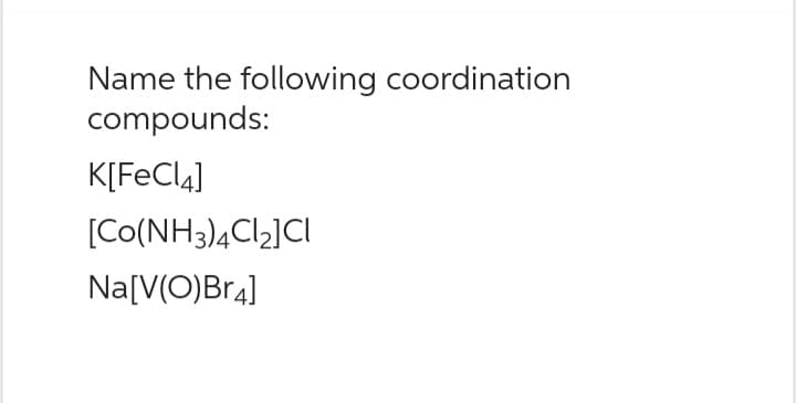 Name the following coordination
compounds:
K[FeCl4]
[Co(NH3)4Cl₂]CI
Na[V(O)Br4]
