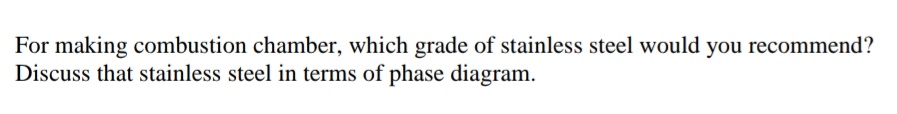 For making combustion chamber, which grade of stainless steel would you recommend?
Discuss that stainless steel in terms of phase diagram.
