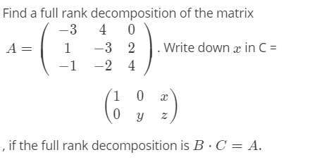 Find a full rank decomposition of the matrix
4
-3
A =
1
-3 2
. Write down æ in C =
-1 -2 4
(6 )
1 0 x
0 y
, if the full rank decomposition is B · C = A.

