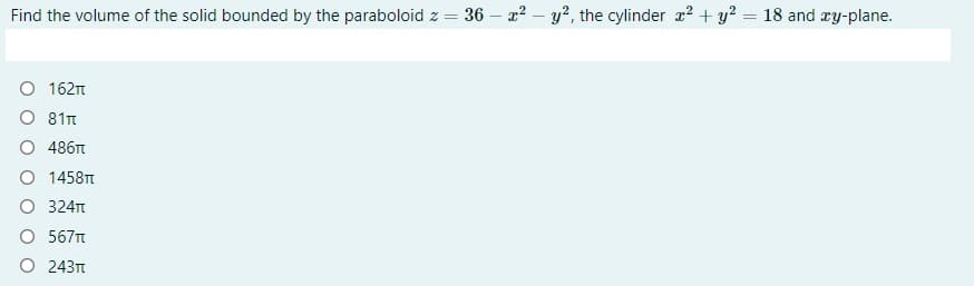 Find the volume of the solid bounded by the paraboloid z = 36 – x? – y², the cylinder r2 + y? = 18 and y-plane.
O 162n
O 81n
486T
O 1458TT
O 324
567T
O 243t
