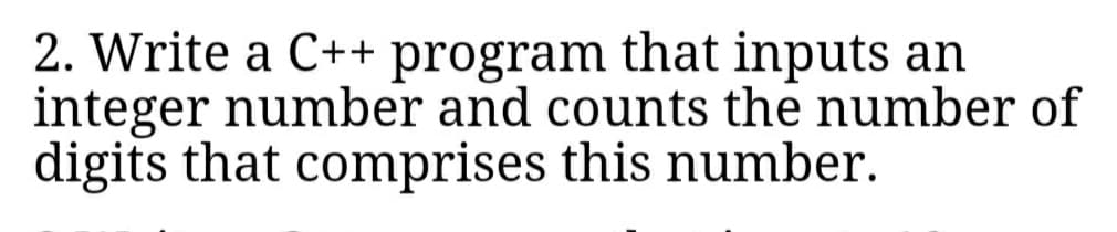 2. Write a C++ program that inputs an
integer number and counts the number of
digits that comprises this number.
