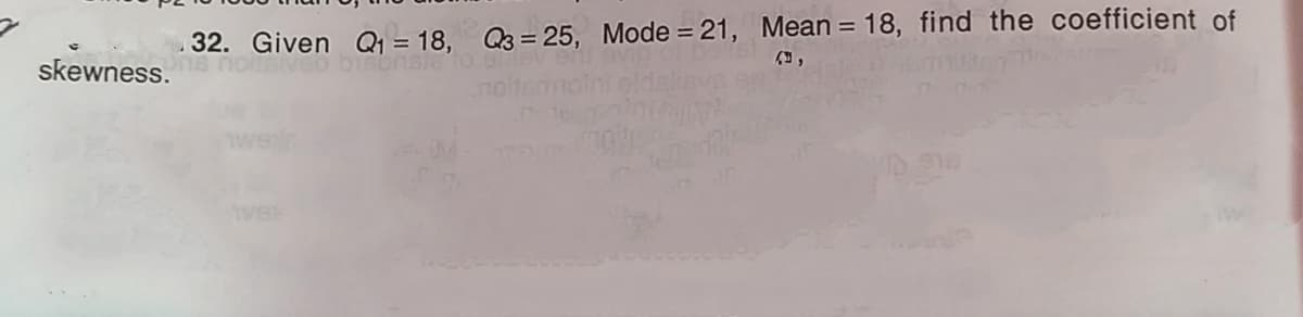 32. Given Q1 = 18, Q3 = 25, Mode = 21, Mean = 18, find the coefficient of
noits
%3D
%3D
skewness.
