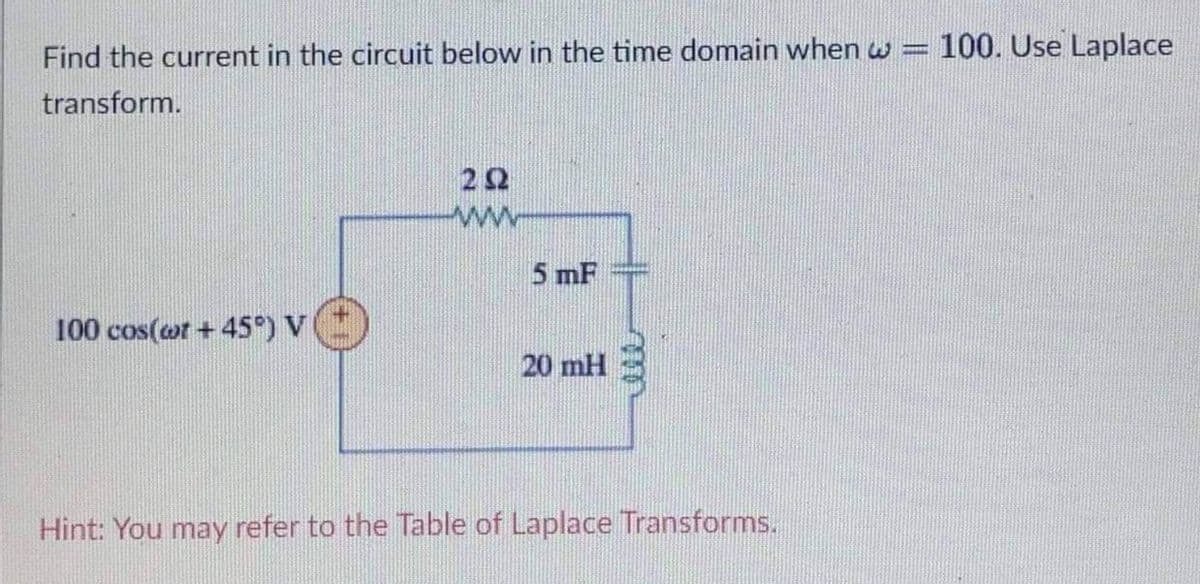100. Use Laplace
Find the current in the circuit below in the time domain when w
transform.
22
5 mF
100 cos(or + 45) V
20 mH
Hint: You may refer to the Table of Laplace Transforms.
