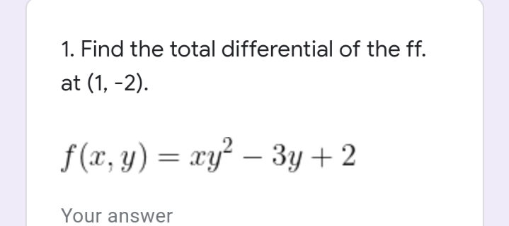1. Find the total differential of the ff.
at (1, -2).
f (x, y) = xy² – 3y + 2
Your answer
