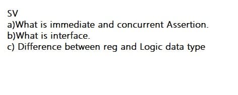 SV
a)What is immediate and concurrent Assertion.
b)What is interface.
c) Difference between reg and Logic data type
