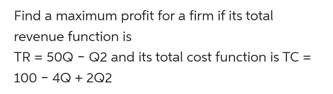 Find a maximum profit for a firm if its total
revenue function is
TR = 50Q - Q2 and its total cost function is TC =
100 - 4Q + 2Q2
