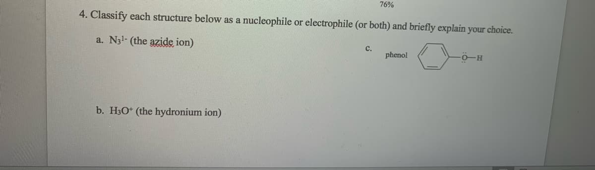 76%
4. Classify each structure below as a nucleophile or electrophile (or both) and briefly explain your choice.
a. N31- (the azide ion)
C.
phenol
b. H3O+ (the hydronium ion)
