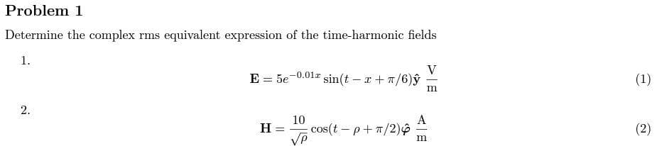 Problem 1
Determine the complex rms equivalent expression of the time-harmonic fields
1.
E = 5e-0.01r
V
sin(t -+ 1/6)y
(1)
m
2.
A
10
cos(t – p+T/2)
VP
H
(2)
m
