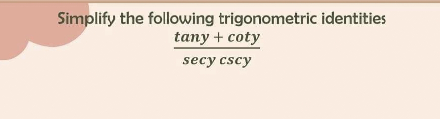 Simplify the following trigonometric identities
tany + coty
secy cscy
