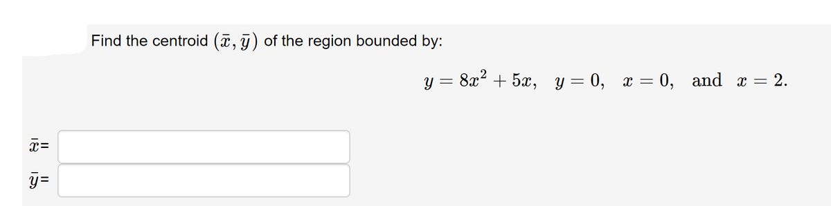 Find the centroid (, j) of the region bounded by:
y = 8x2 + 5x, y = 0,
x = 0, and x = 2.
x=
y =
