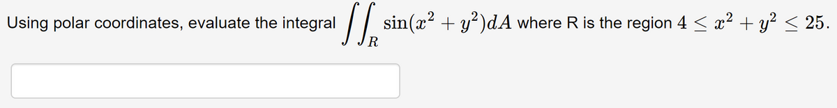 Using polar coordinates, evaluate the integral
sin(x? + y?)dA where R is the region 4 < x? + y? < 25.
