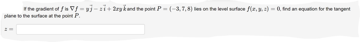 If the gradient of f is Vf = yj– zi+ 2xy k and the point P = (-3,7,8) lies on the level surface f(x, y, z) = 0, find an equation for the tangent
plane to the surface at the point P.
Z =
