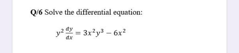 Q/6 Solve the differential equation:
y2 dy = 3x?y3 – 6x?
