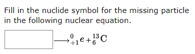 Fill in the nuclide symbol for the missing particle
in the following nuclear equation.
13
+1e+,
