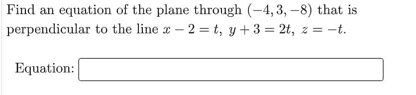 Find an equation of the plane through (-4, 3, –8) that is
perpendicular to the line x – 2 = t, y+ 3 = 2t, z = -t.
Equation:
