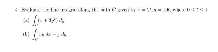 4. Evaluate the line integral along the path C given by x = 2t, y = 10t, where 0 ≤ t ≤ 1.
(a) f(x+3y²) dy
(b)
[xyds+ydy
xy dx + y dy