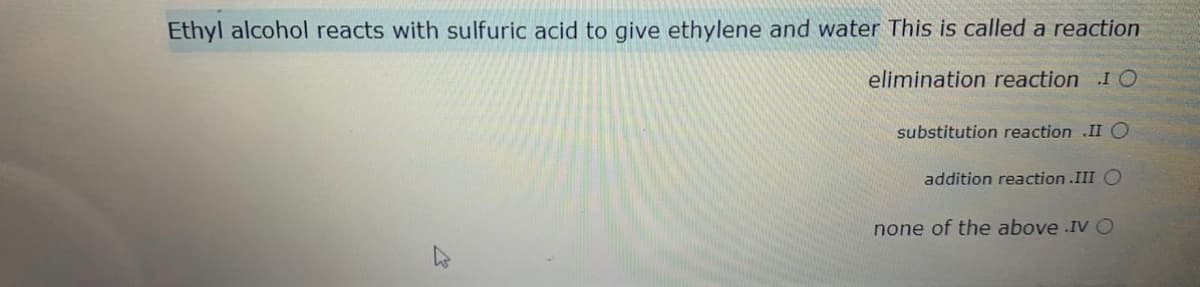 Ethyl alcohol reacts with sulfuric acid to give ethylene and water This is called a reaction
elimination reaction I O
substitution reaction .II O
addition reaction .III O
none of the above .IV O
