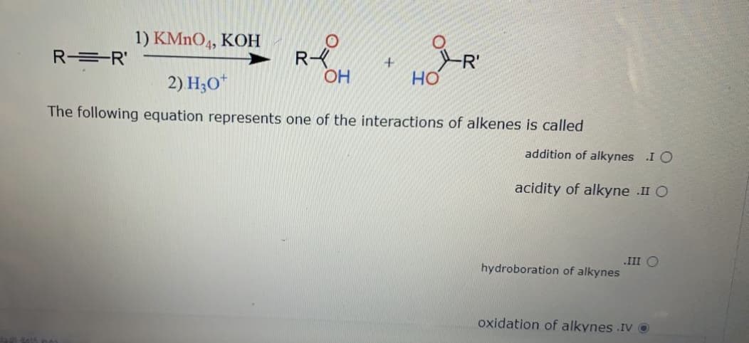 1) KMNO4, KOH
R =R'
2) H;O*
OH
HO
The following equation represents one of the interactions of alkenes is called
addition of alkynes .I O
acidity of alkyne .II O
.III O
hydroboration of alkynes
oxidation of alkynes .IV O

