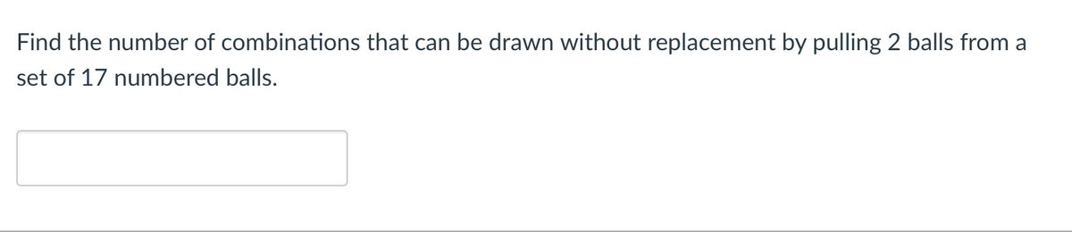 Find the number of combinations that can be drawn without replacement by pulling 2 balls from a
set of 17 numbered balls.
