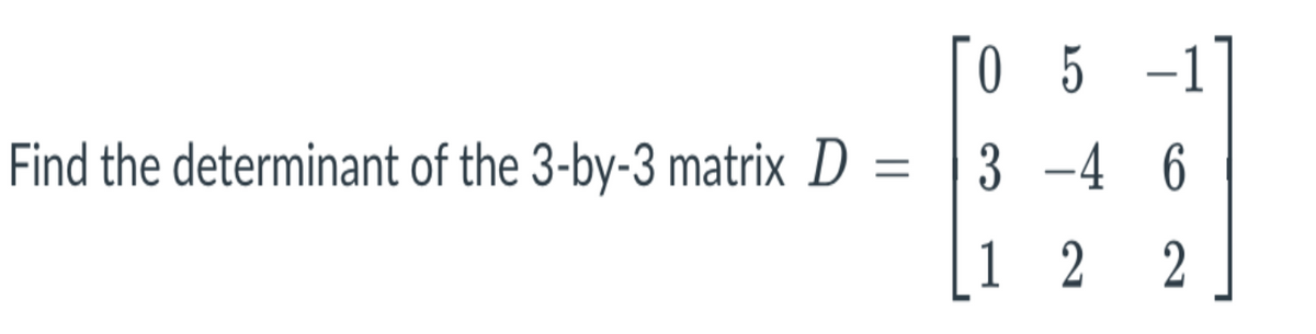 TO 5 -1]
Find the determinant of the 3-by-3 matrix D = |3 -4 6
1 2
2
