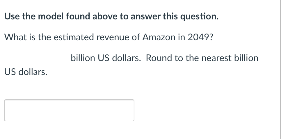 Use the model found above to answer this question.
What is the estimated revenue of Amazon in 2049?
billion US dollars. Round to the nearest billion
US dollars.
