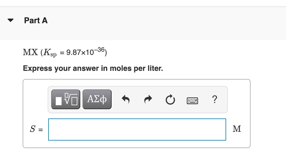 Part A
MX (Ksp = 9.87x10-36)
Express your answer in moles per liter.
ΑΣφ
?
S =
M
