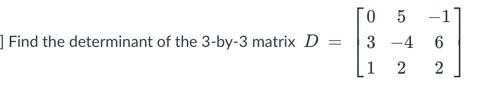 ] Find the determinant of the 3-by-3 matrix D
3 -4 6
1
2
