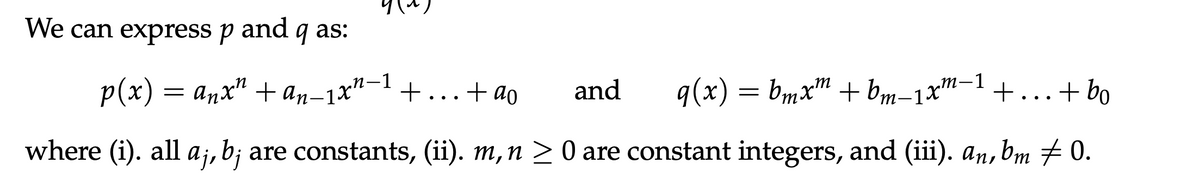 We can express p and q as:
p(x)
Anx¹ + an_1x¹-1 +
+ ao
and
q(x) = bmxm + bm-1xm. +
+ bo
where (i). all aj, b¡ are constants, (ii). m, n ≥ 0 are constant integers, and (iii). an, bm ‡ 0.
=