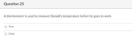 Question 25
A thermometer is used to measure Donald's temperature before he goes to work.
O True
O False
