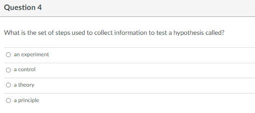 Question 4
What is the set of steps used to collect information to test a hypothesis called?
O an experiment
a control
O a theory
O a principle
