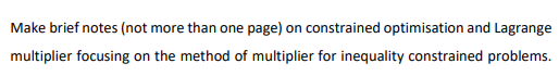 Make brief notes (not more than one page) on constrained optimisation and Lagrange
multiplier focusing on the method of multiplier for inequality constrained problems.
