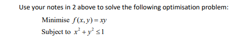 Use your notes in 2 above to solve the following optimisation problem:
Minimise f(x, y) = xy
Subject to x +y sl
