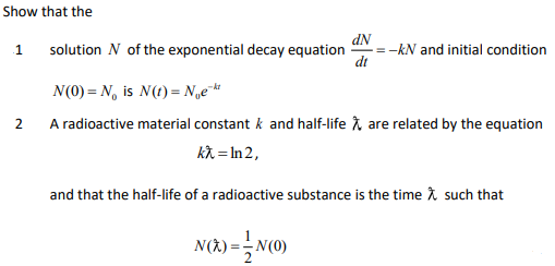 Show that the
dN
= -kN and initial condition
dt
1
solution N of the exponential decay equation
N(0) = N, is N(t) = N„e
2
A radioactive material constant k and half-life i, are related by the equation
k就= In2,
and that the half-life of a radioactive substance is the time î such that
N(3) = -N(0)
