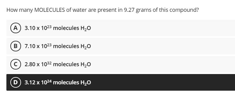 How many MOLECULES of water are present in 9.27 grams of this compound?
A 3.10 x 1023 molecules H,0
B 7.10 x 1023 molecules H20
c) 2.80 x 1032 molecules H,0
D 3.12 x 1024 molecules H,0
